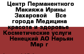 Центр Перманентного Макияжа Ирины Захаровой. - Все города Медицина, красота и здоровье » Косметические услуги   . Ненецкий АО,Нарьян-Мар г.